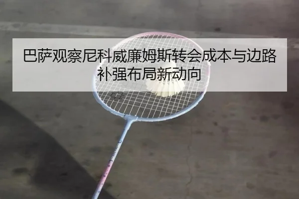 巴萨观察尼科威廉姆斯转会成本与边路补强布局新动向