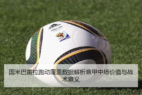 国米巴雷拉跑动覆盖数据解析意甲中场价值与战术意义