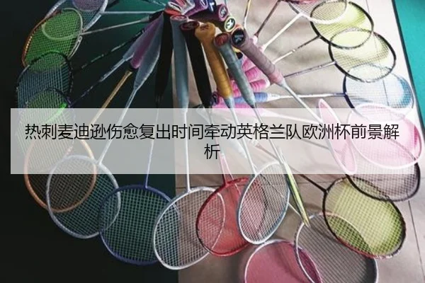 热刺麦迪逊伤愈复出时间牵动英格兰队欧洲杯前景解析 | kaiyun