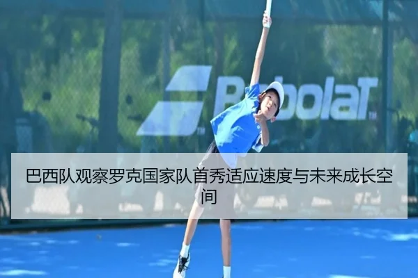 巴西队观察罗克国家队首秀适应速度与未来成长空间