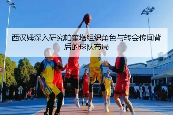 西汉姆深入研究帕奎塔组织角色与转会传闻背后的球队布局