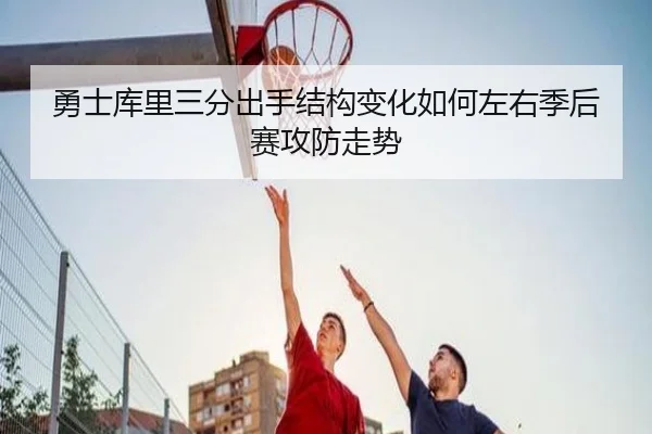 勇士库里三分出手结构变化如何左右季后赛攻防走势