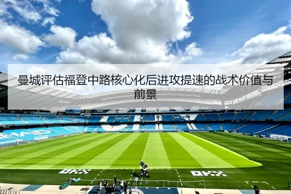 曼城评估福登中路核心化后进攻提速的战术价值与前景 | kaiyun