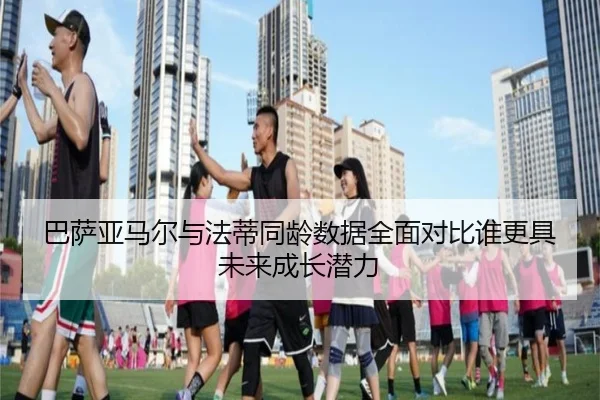 巴萨亚马尔与法蒂同龄数据全面对比谁更具未来成长潜力 | kaiyun