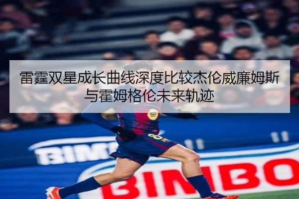 雷霆双星成长曲线深度比较杰伦威廉姆斯与霍姆格伦未来轨迹 | kaiyun