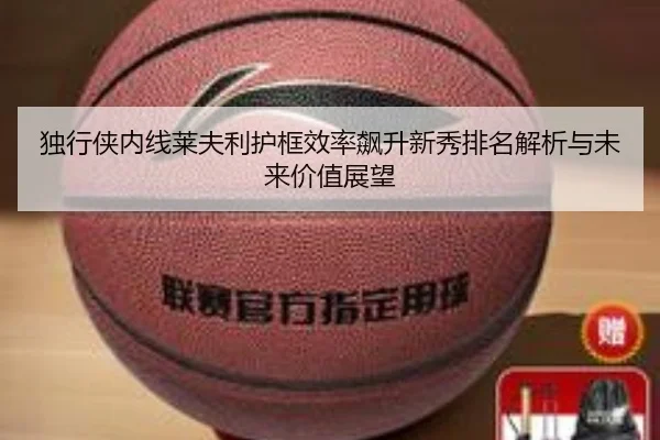 独行侠内线莱夫利护框效率飙升新秀排名解析与未来价值展望 | kaiyun
