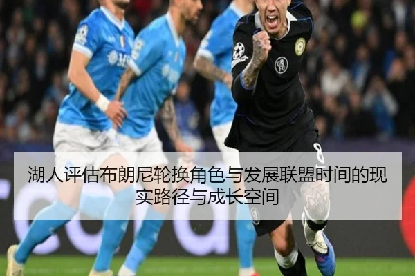 湖人评估布朗尼轮换角色与发展联盟时间的现实路径与成长空间 - kaiyun