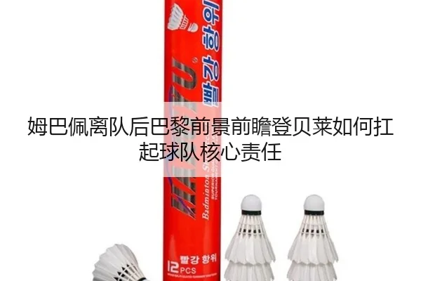 姆巴佩离队后巴黎前景前瞻登贝莱如何扛起球队核心责任 | kaiyun