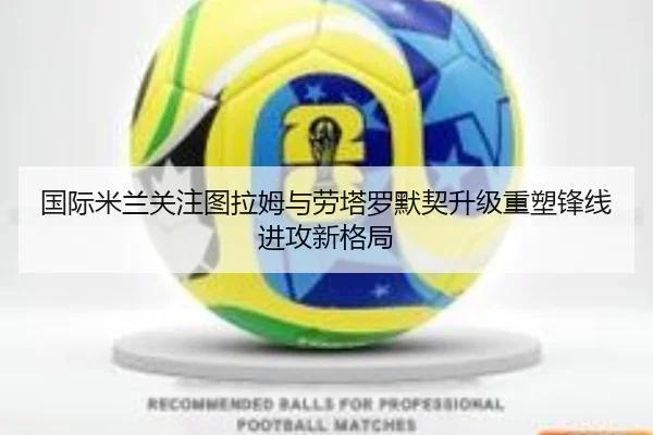 国际米兰关注图拉姆与劳塔罗默契升级重塑锋线进攻新格局 | kaiyun