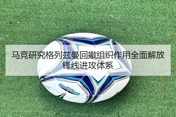 马竞研究格列兹曼回撤组织作用全面解放锋线进攻体系 | kaiyun