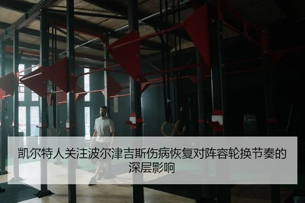 凯尔特人关注波尔津吉斯伤病恢复对阵容轮换节奏的深层影响 | kaiyun