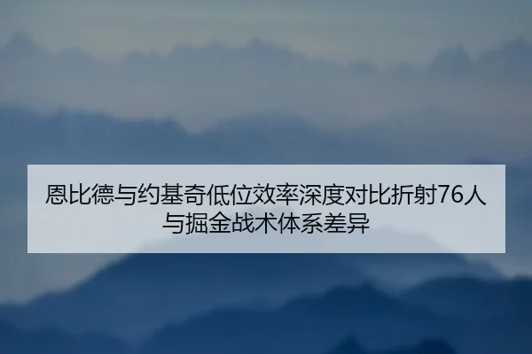 恩比德与约基奇低位效率深度对比折射76人与掘金战术体系差异 | kaiyun