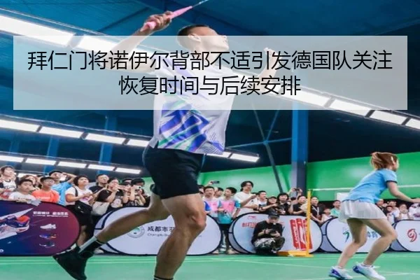 拜仁门将诺伊尔背部不适引发德国队关注恢复时间与后续安排 | kaiyun