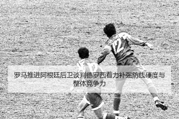 罗马推进阿根廷后卫谈判德罗西着力补强防线硬度与整体竞争力 | kaiyun